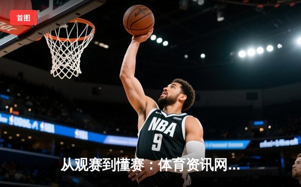 从观赛到懂赛：体育资讯网如何重构现代球迷的深度体验