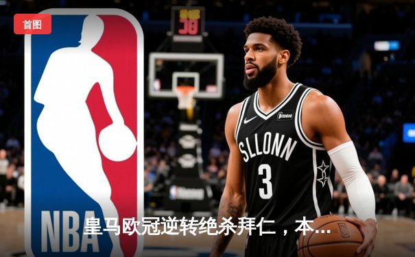 皇马欧冠逆转绝杀拜仁，本泽马加时赛双响锁定决赛席位