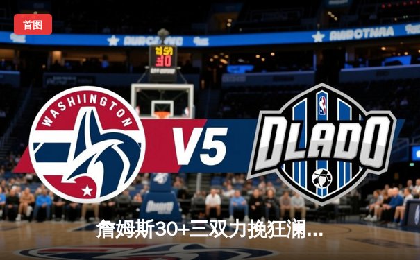 詹姆斯30+三双力挽狂澜 湖人加时险胜勇士夺赛点