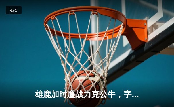 雄鹿加时鏖战力克公牛，字母哥32+12+6率队终结连败 - 4