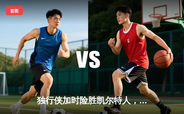 独行侠加时险胜凯尔特人，东契奇三双主宰天王山