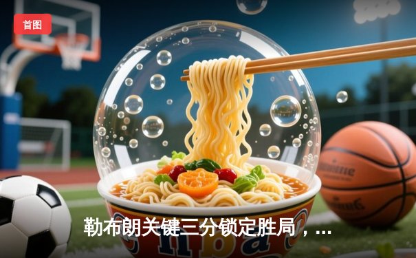 勒布朗关键三分锁定胜局，湖人加时险胜勇士终结三连败