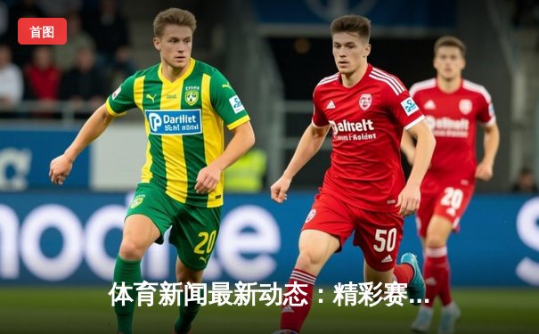体育新闻最新动态：精彩赛事回顾