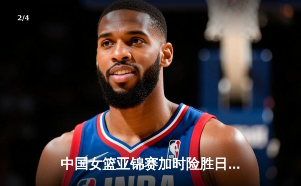 中国女篮亚锦赛加时险胜日本 韩旭23分16篮板制霸内线 - 2