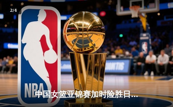 中国女篮亚锦赛加时险胜日本 韩旭23分16篮板制霸内线 - 2