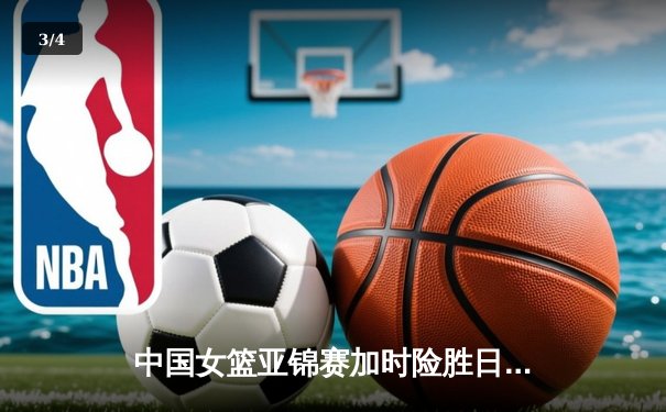 中国女篮亚锦赛加时险胜日本 韩旭23分16篮板制霸内线 - 3