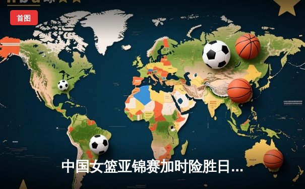 中国女篮亚锦赛加时险胜日本 韩旭23分16篮板制霸内线