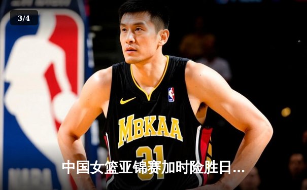 中国女篮亚锦赛加时险胜日本 韩旭23+15李梦关键三分定乾坤 - 3