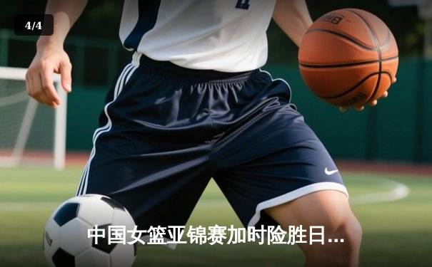 中国女篮亚锦赛加时险胜日本 韩旭23+15李梦关键三分定乾坤 - 4