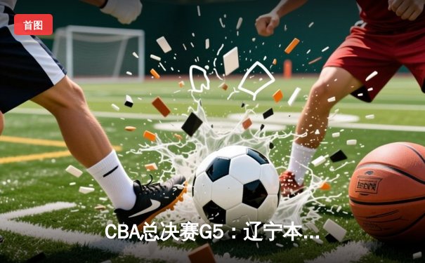 CBA总决赛G5：辽宁本钢加时险胜广东宏远 成功卫冕总冠军