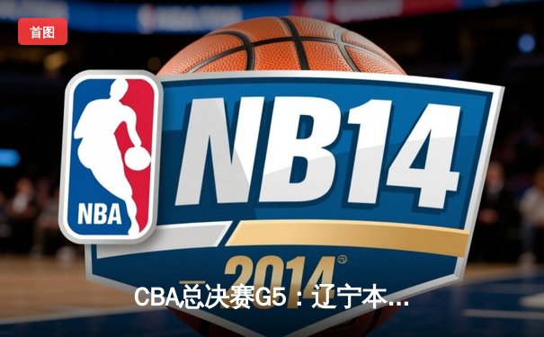 CBA总决赛G5：辽宁本钢加时险胜广东宏远 赵继伟37分加冕FMVP